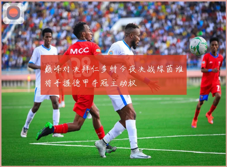 巅峰对决拜仁多特今夜决战绿茵谁将手握德甲夺冠主动权