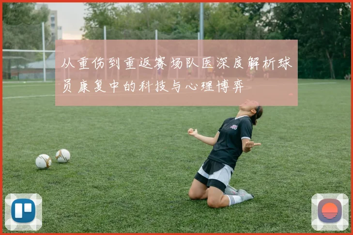 从重伤到重返赛场队医深度解析球员康复中的科技与心理博弈